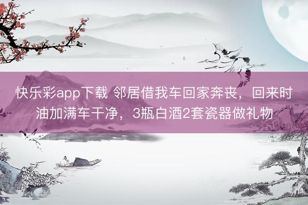 快乐彩app下载 邻居借我车回家奔丧，回来时油加满车干净，3