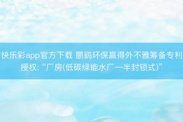 快乐彩app官方下载 鹏鹞环保赢得外不雅筹备专利授权: “厂房(低碳绿能水厂—半封锁式)”