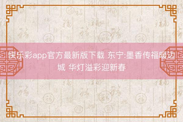 快乐彩app官方最新版下载 东宁:墨香传福暖边城 华灯溢彩迎新春