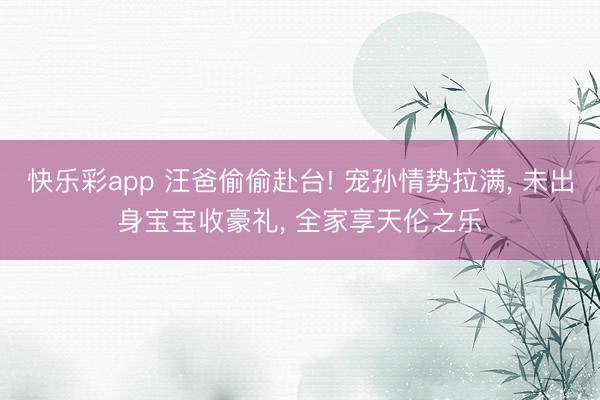 快乐彩app 汪爸偷偷赴台! 宠孙情势拉满, 未出身宝宝收豪礼, 全家享天伦之乐