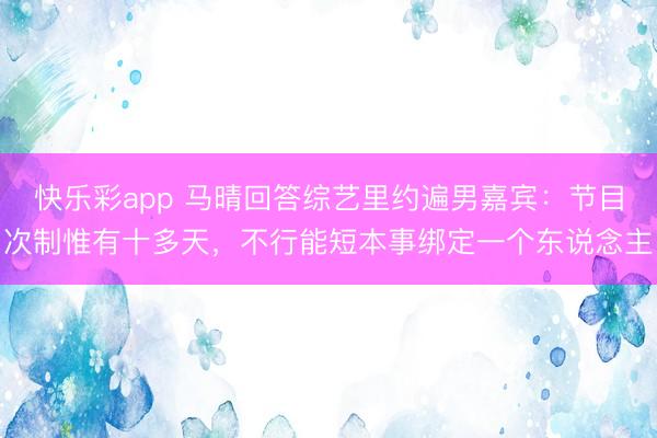 快乐彩app 马晴回答综艺里约遍男嘉宾：节目次制惟有十多天，不行能短本事绑定一个东说念主