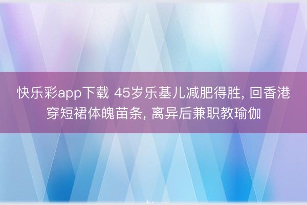 快乐彩app下载 45岁乐基儿减肥得胜, 回香港穿短裙体魄苗条, 离异后兼职教瑜伽