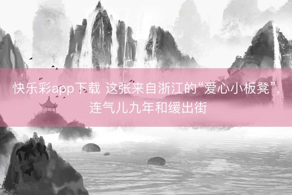 快乐彩app下载 这张来自浙江的“爱心小板凳”, 连气儿九年和缓出街