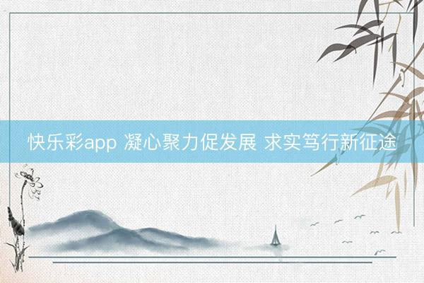 快乐彩app 凝心聚力促发展 求实笃行新征途