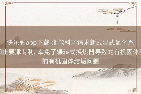 快乐彩app下载 浙能科环请求新式湿式氧化系统荒谬抑止要津专