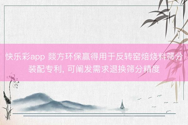 快乐彩app 燚方环保赢得用于反转窑焙烧料筛分装配专利, 可