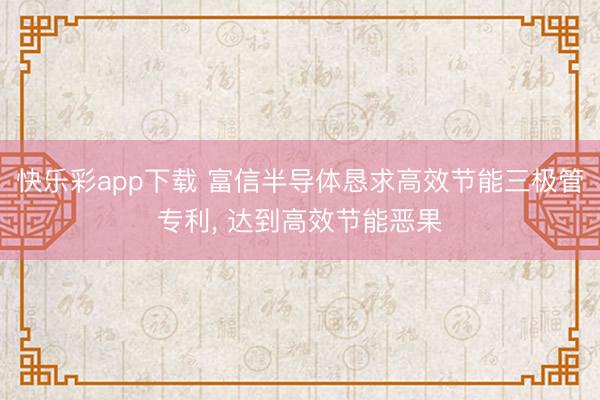 快乐彩app下载 富信半导体恳求高效节能三极管专利, 达到高