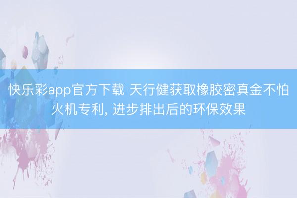 快乐彩app官方下载 天行健获取橡胶密真金不怕火机专利, 进