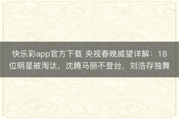 快乐彩app官方下载 央视春晚威望详解：18位明星被淘汰，沈