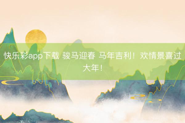 快乐彩app下载 骏马迎春 马年吉利！欢情景喜过大年！