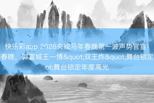 快乐彩app 2026央视马年春晚第一波声势官宣：王菲六登春晚，郭富城王一博"双王炸"舞台锁定年度高光