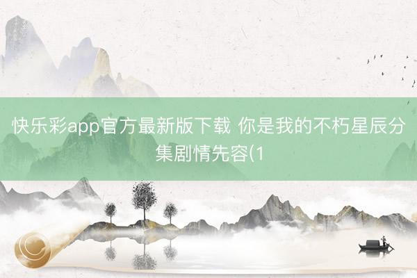 快乐彩app官方最新版下载 你是我的不朽星辰分集剧情先容(1