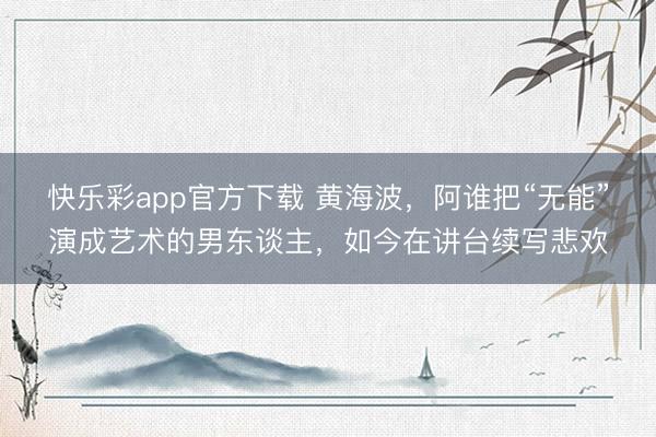 快乐彩app官方下载 黄海波，阿谁把“无能”演成艺术的男东谈主，如今在讲台续写悲欢