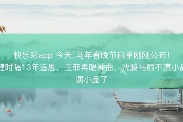 快乐彩app 今天∶马年春晚节目单刚刚公布！李健时隔13年追思，王菲再唱神曲，沈腾马丽不演小品了