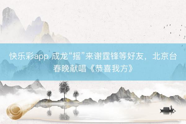 快乐彩app 成龙“摇”来谢霆锋等好友，北京台春晚献唱《恭喜我方》