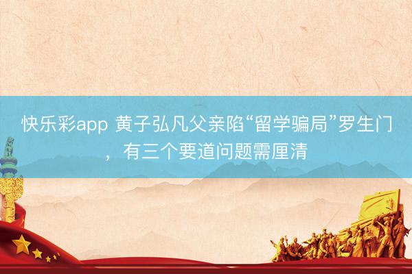 快乐彩app 黄子弘凡父亲陷“留学骗局”罗生门，有三个要道问题需厘清