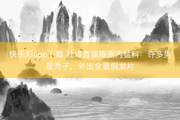 快乐彩app下载 杜淳直播曝圈内猛料：许多男星秃子，外出全靠