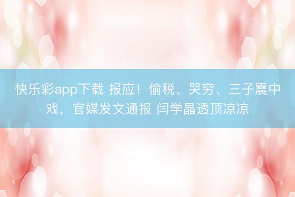 快乐彩app下载 报应！偷税、哭穷、三子震中戏，官媒发文通报 闫学晶透顶凉凉