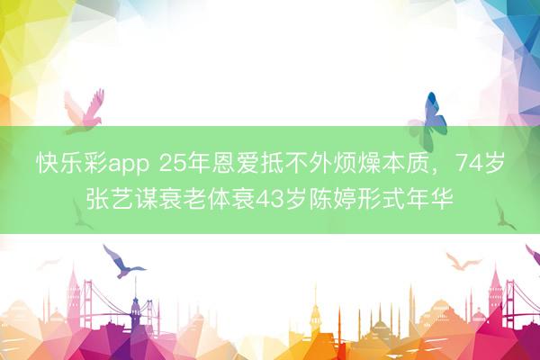 快乐彩app 25年恩爱抵不外烦燥本质，74岁张艺谋衰老体衰