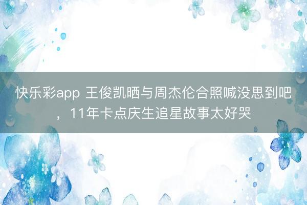 快乐彩app 王俊凯晒与周杰伦合照喊没思到吧，11年卡点庆生追星故事太好哭