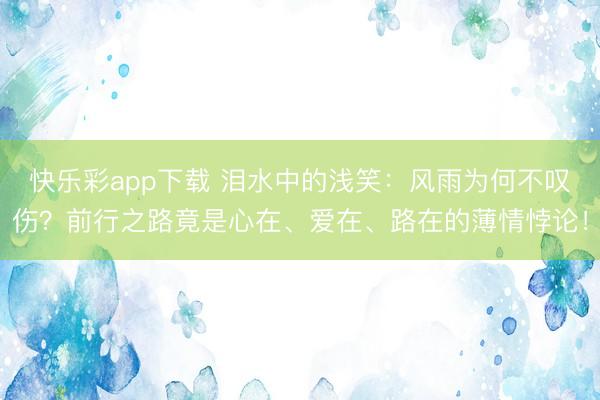 快乐彩app下载 泪水中的浅笑：风雨为何不叹伤？前行之路竟是心在、爱在、路在的薄情悖论！