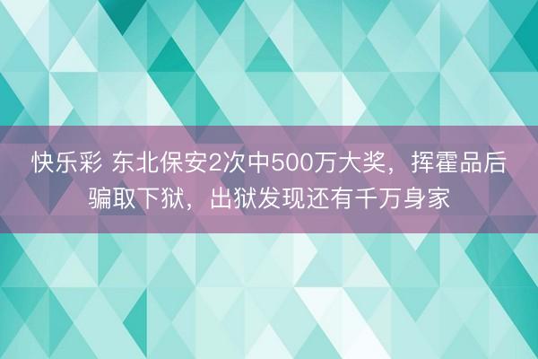 快乐彩 东北保安2次中500万大奖，挥霍品后骗取下狱，出狱发