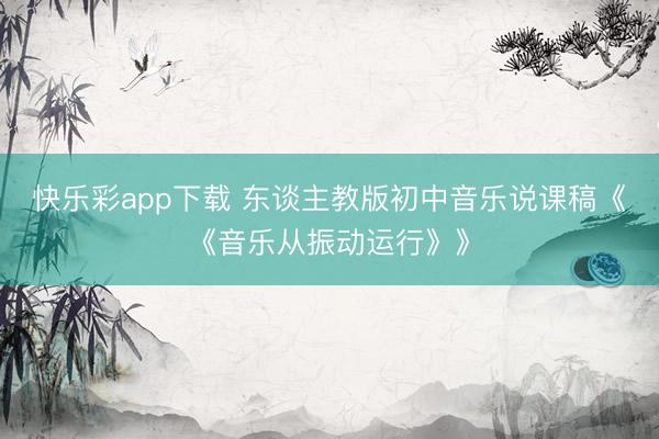 快乐彩app下载 东谈主教版初中音乐说课稿《《音乐从振动运行》》