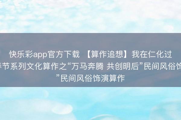 快乐彩app官方下载 【算作追想】我在仁化过大年”春节系列文