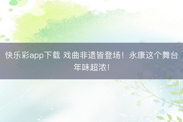 快乐彩app下载 戏曲非遗皆登场！永康这个舞台年味超浓！