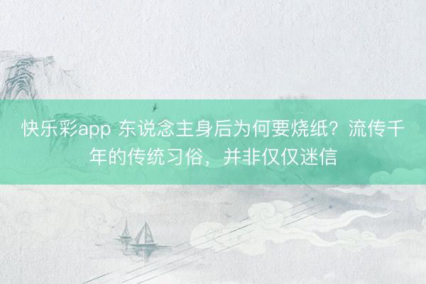 快乐彩app 东说念主身后为何要烧纸？流传千年的传统习俗，并