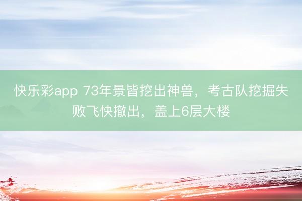 快乐彩app 73年景皆挖出神兽，考古队挖掘失败飞快撤出，盖上6层大楼