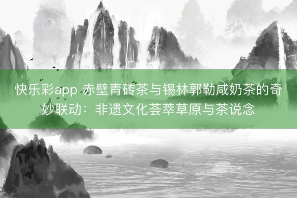 快乐彩app 赤壁青砖茶与锡林郭勒咸奶茶的奇妙联动：非遗文化荟萃草原与茶说念