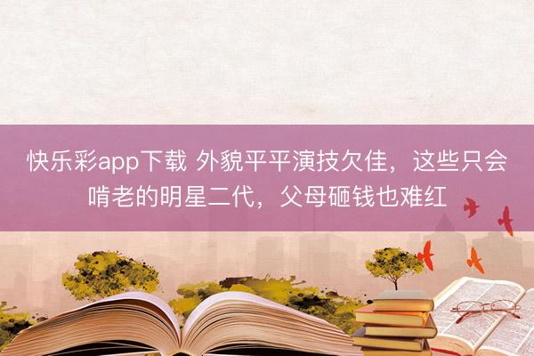 快乐彩app下载 外貌平平演技欠佳，这些只会啃老的明星二代，