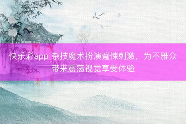 快乐彩app 杂技魔术扮演蹙悚刺激，为不雅众带来震荡视觉享受体验