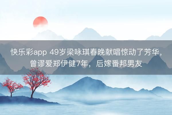 快乐彩app 49岁梁咏琪春晚献唱惊动了芳华，曾谬爱郑伊健7