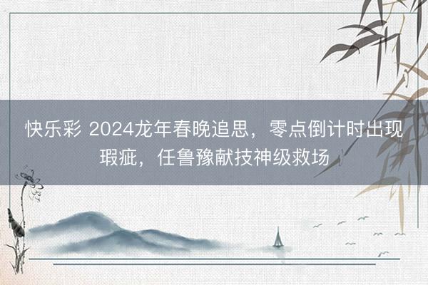 快乐彩 2024龙年春晚追思，零点倒计时出现瑕疵，任鲁豫献技神级救场
