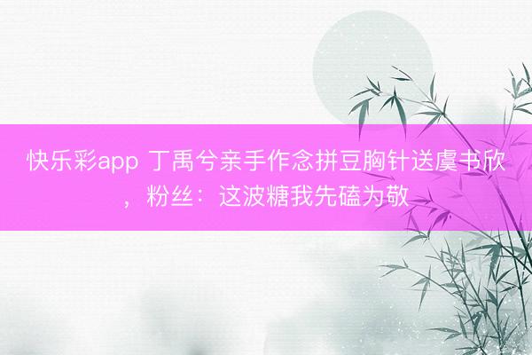 快乐彩app 丁禹兮亲手作念拼豆胸针送虞书欣，粉丝：这波糖我先磕为敬