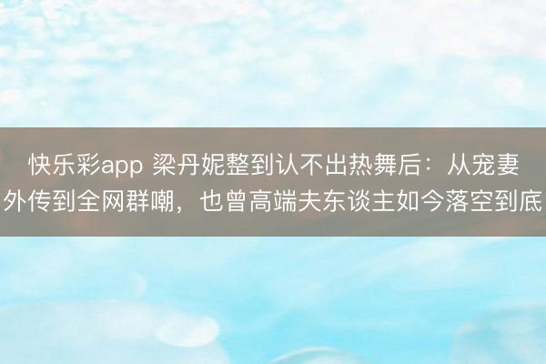 快乐彩app 梁丹妮整到认不出热舞后：从宠妻外传到全网群嘲，