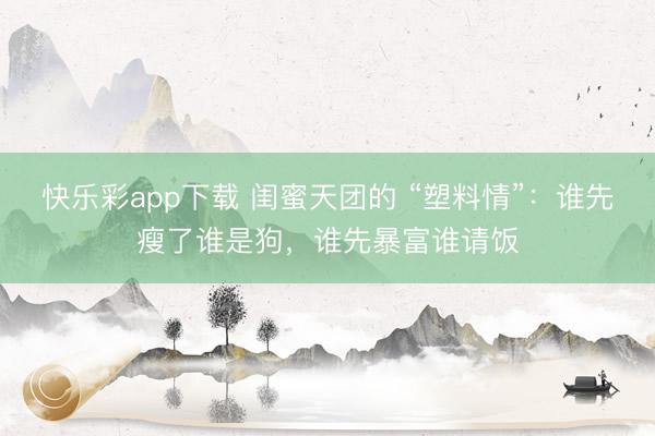 快乐彩app下载 闺蜜天团的 “塑料情”：谁先瘦了谁是狗，谁