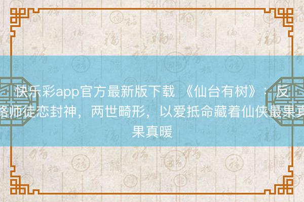 快乐彩app官方最新版下载 《仙台有树》：反套路师徒恋封神，