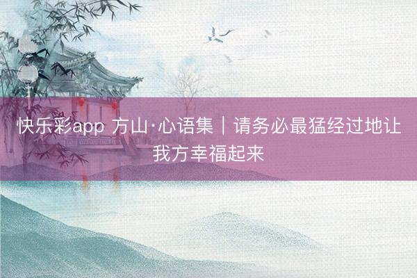快乐彩app 方山·心语集｜请务必最猛经过地让我方幸福起来