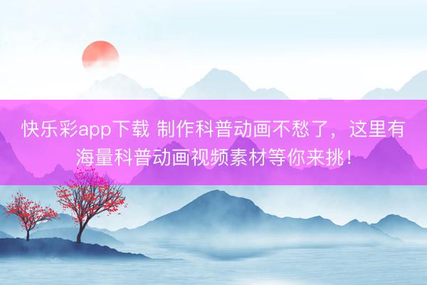 快乐彩app下载 制作科普动画不愁了，这里有海量科普动画视频素材等你来挑！