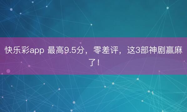 快乐彩app 最高9.5分，零差评，这3部神剧赢麻了！