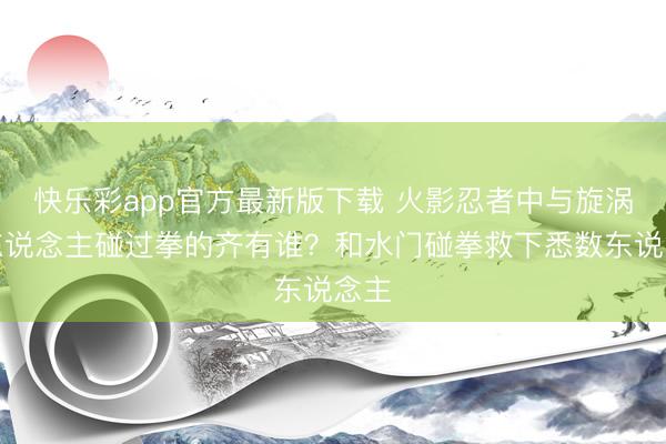 快乐彩app官方最新版下载 火影忍者中与旋涡鸣东说念主碰过拳的齐有谁？和水门碰拳救下悉数东说念主