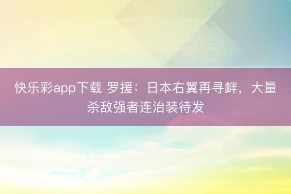 快乐彩app下载 罗援：日本右翼再寻衅，大量杀敌强者连治装待