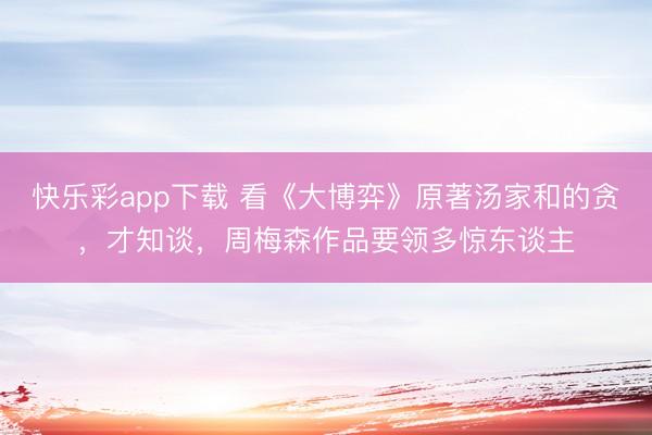 快乐彩app下载 看《大博弈》原著汤家和的贪，才知谈，周梅森作品要领多惊东谈主