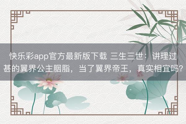 快乐彩app官方最新版下载 三生三世：讲理过甚的翼界公主胭脂