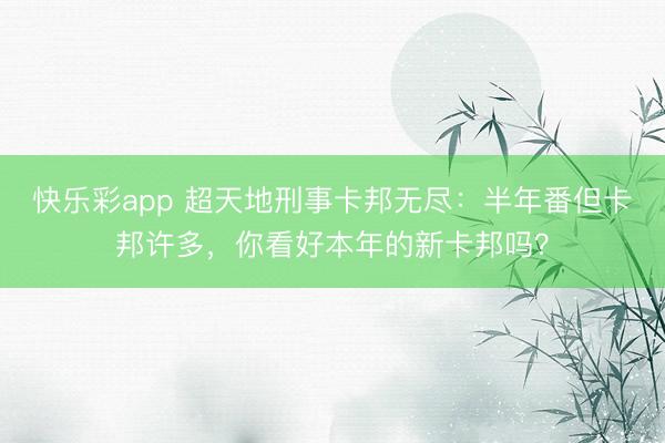 快乐彩app 超天地刑事卡邦无尽：半年番但卡邦许多，你看好本年的新卡邦吗？
