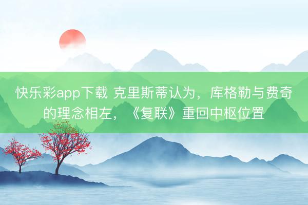 快乐彩app下载 克里斯蒂认为，库格勒与费奇的理念相左，《复