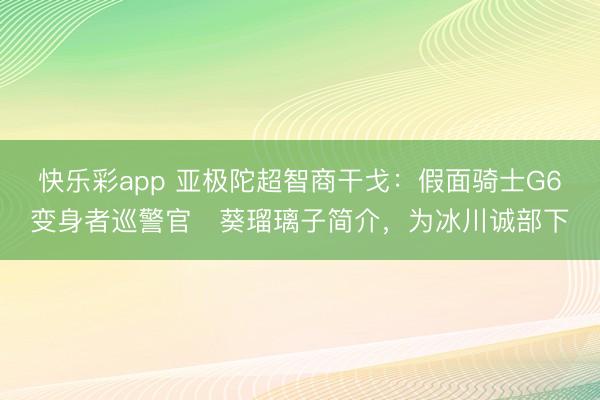 快乐彩app 亚极陀超智商干戈：假面骑士G6变身者巡警官・葵瑠璃子简介，为冰川诚部下